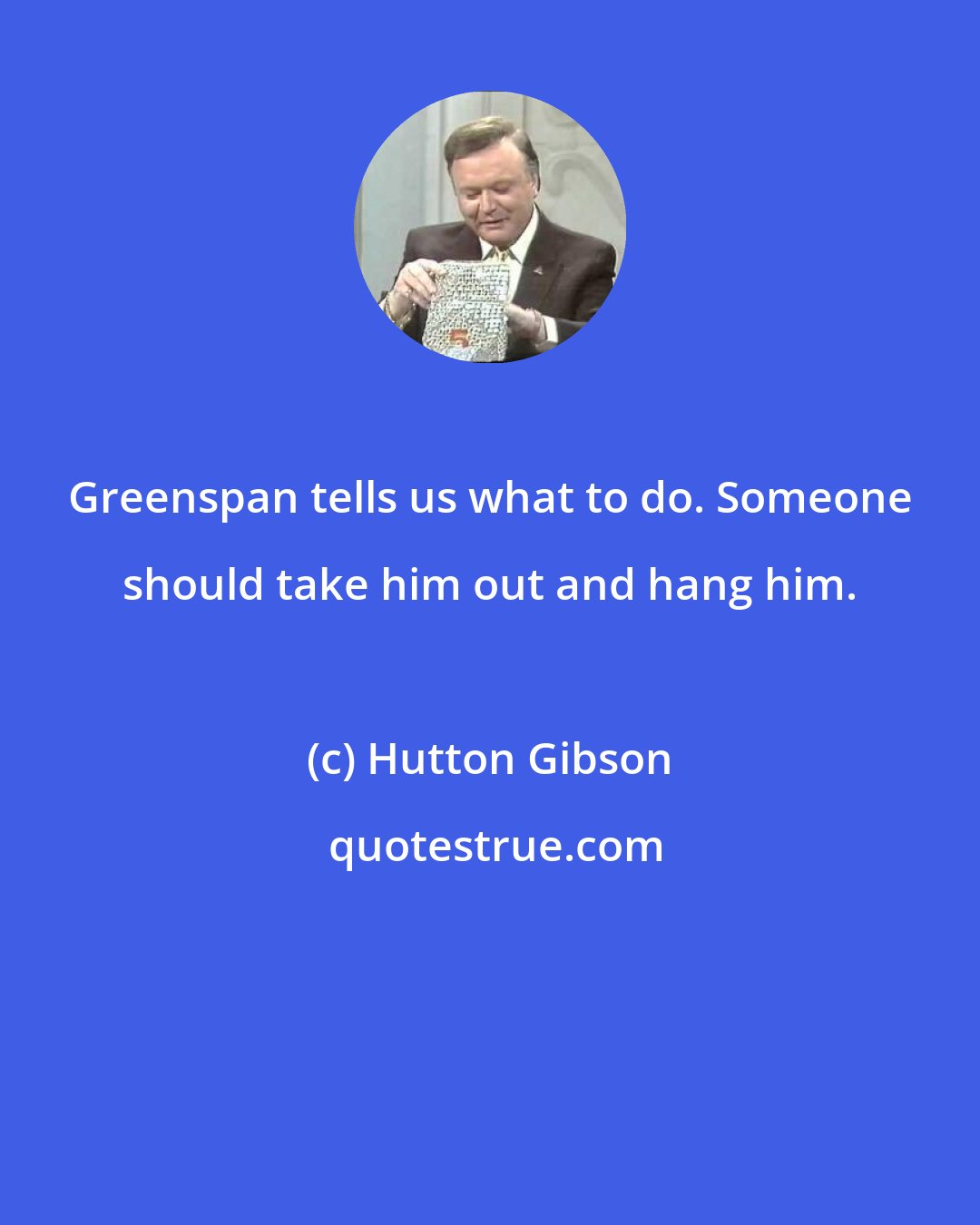 Hutton Gibson: Greenspan tells us what to do. Someone should take him out and hang him.