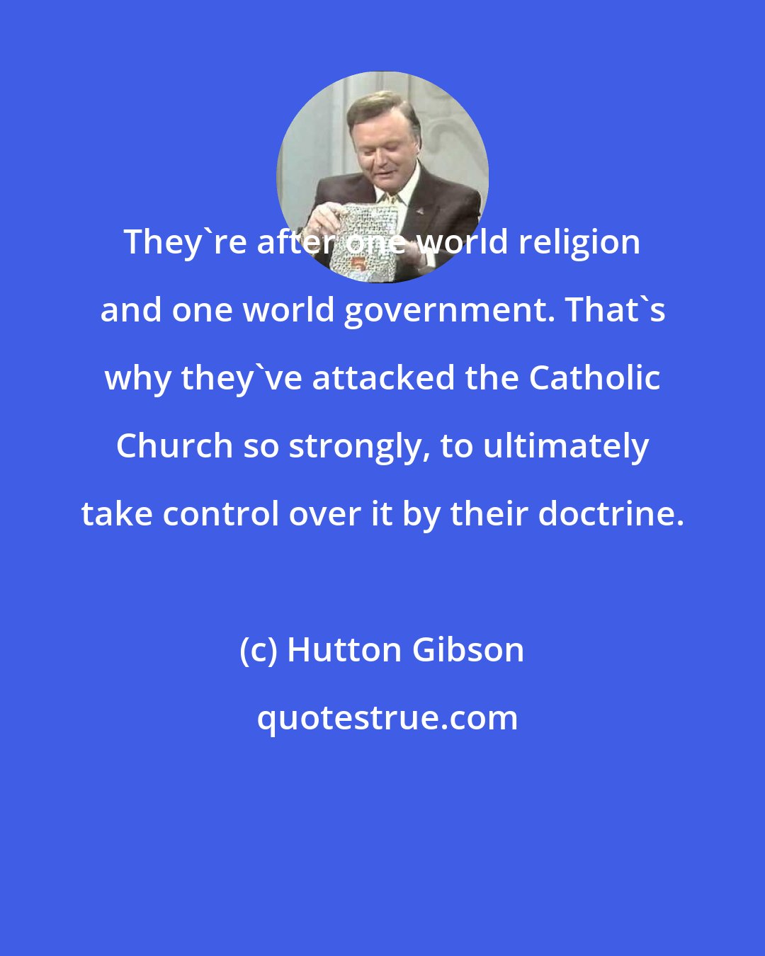 Hutton Gibson: They're after one world religion and one world government. That's why they've attacked the Catholic Church so strongly, to ultimately take control over it by their doctrine.