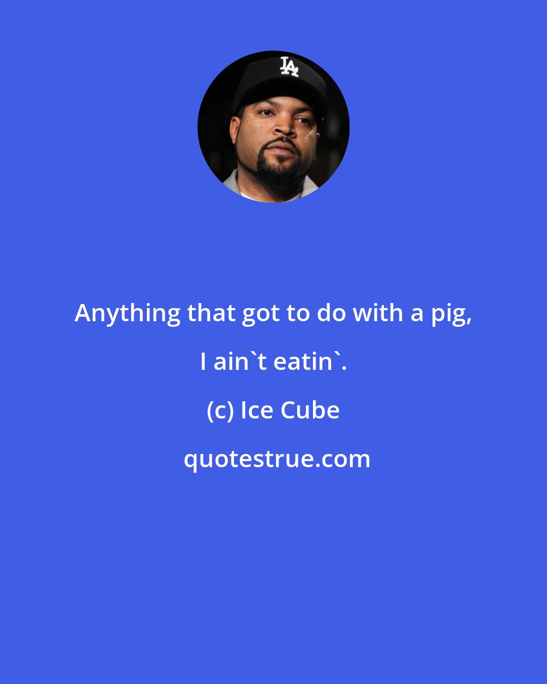 Ice Cube: Anything that got to do with a pig, I ain't eatin'.