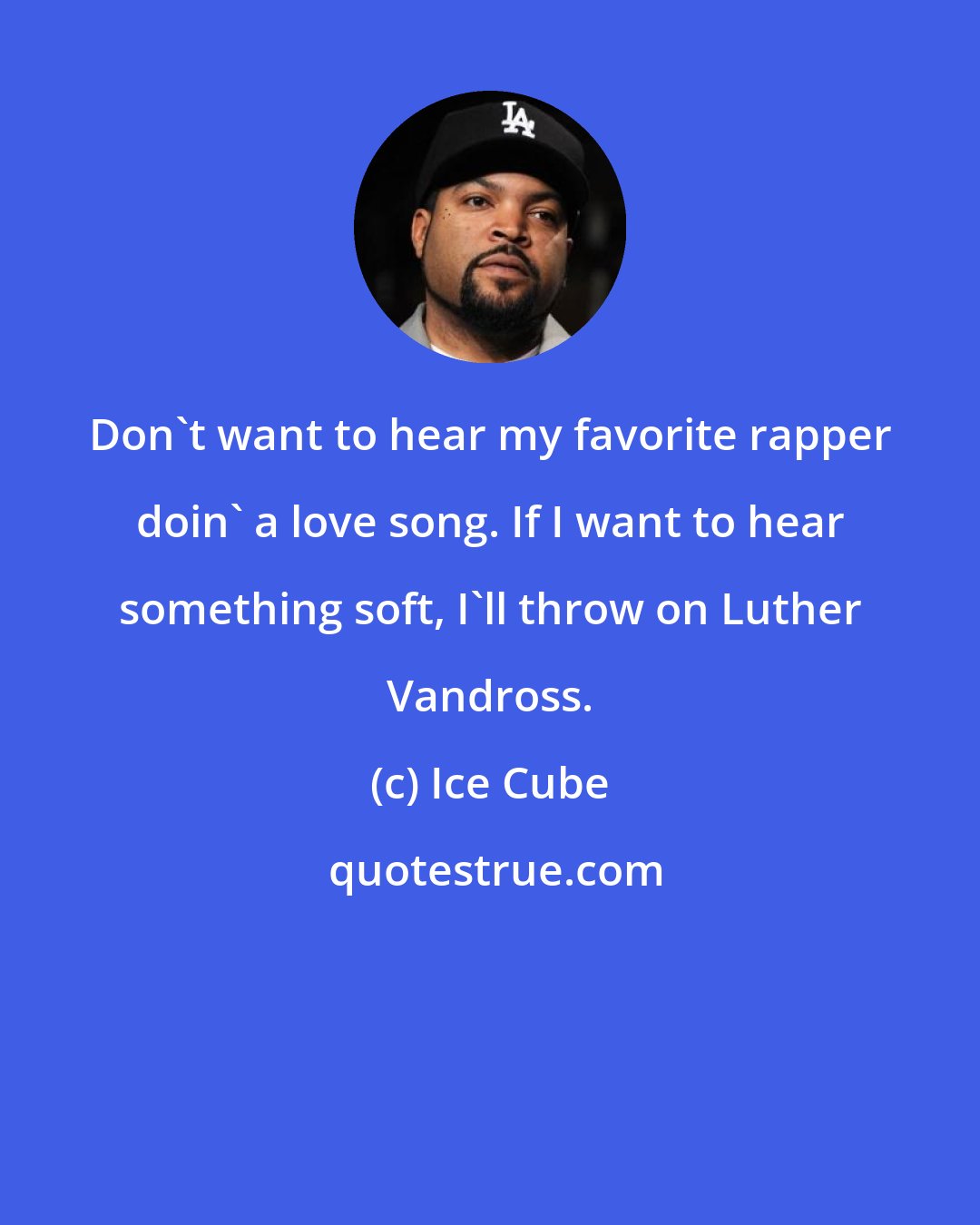 Ice Cube: Don't want to hear my favorite rapper doin' a love song. If I want to hear something soft, I'll throw on Luther Vandross.