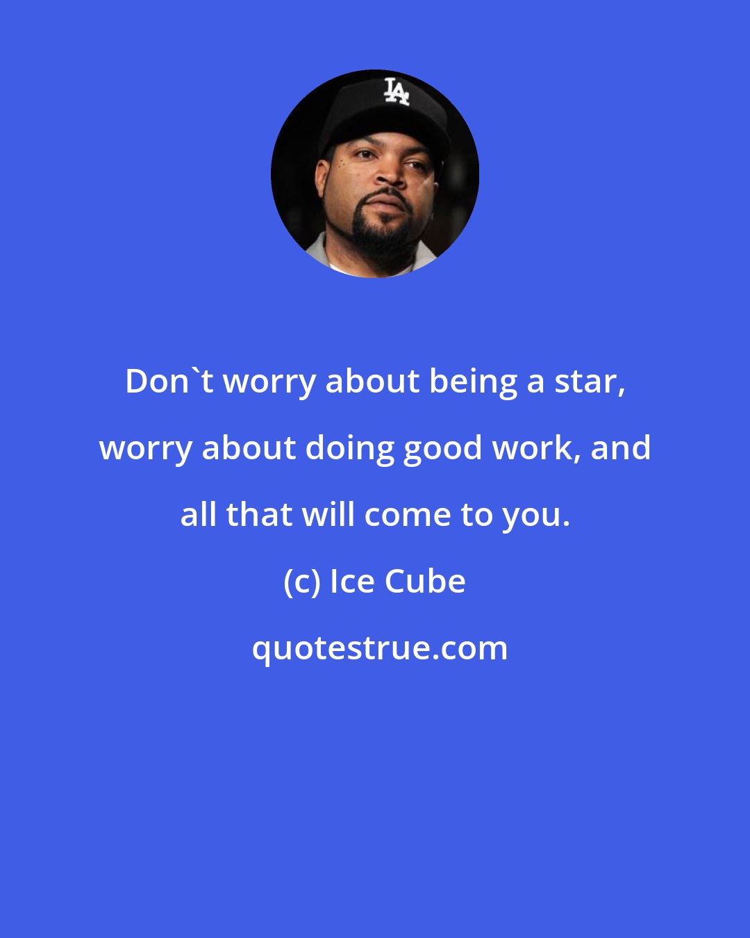 Ice Cube: Don't worry about being a star, worry about doing good work, and all that will come to you.