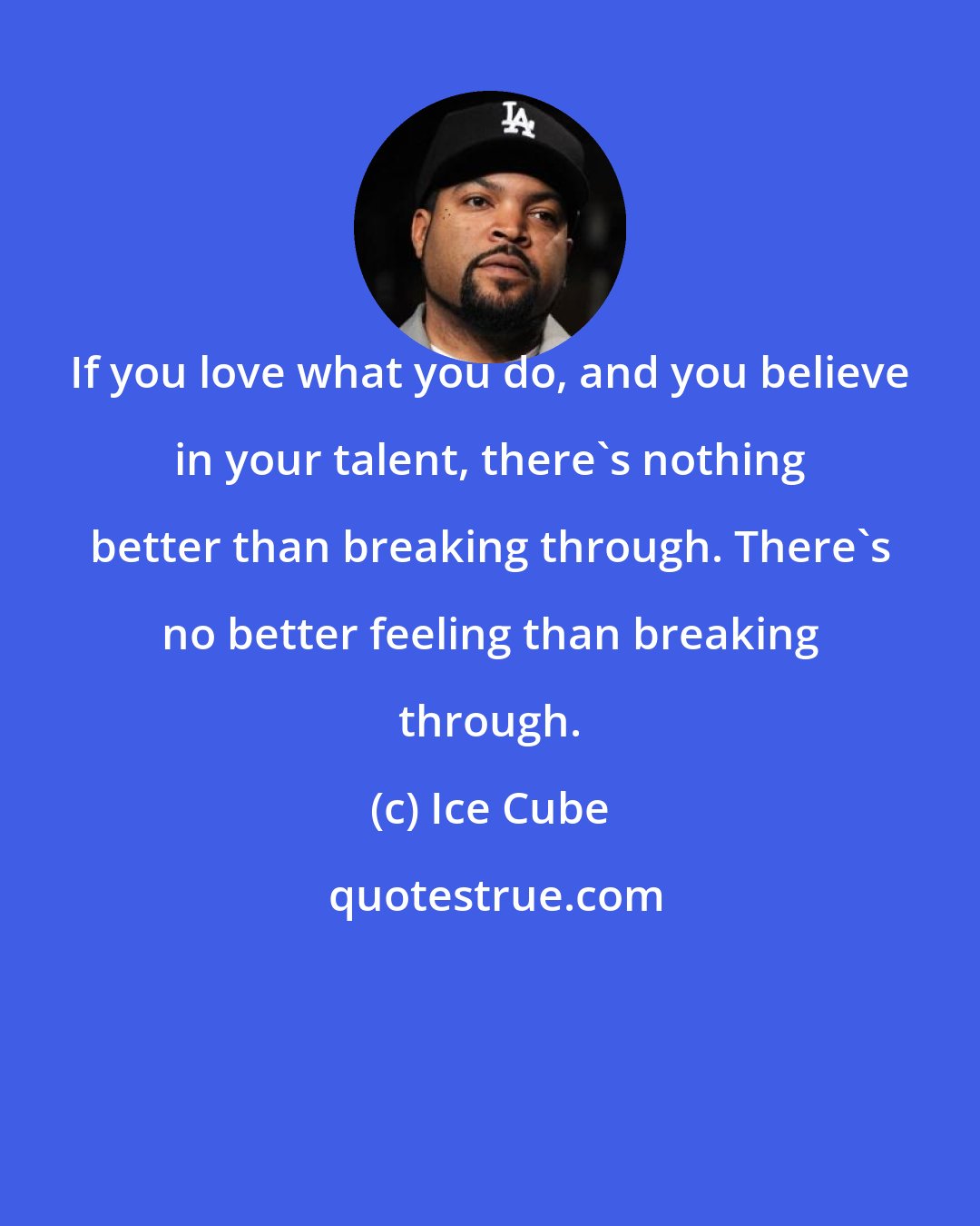 Ice Cube: If you love what you do, and you believe in your talent, there's nothing better than breaking through. There's no better feeling than breaking through.