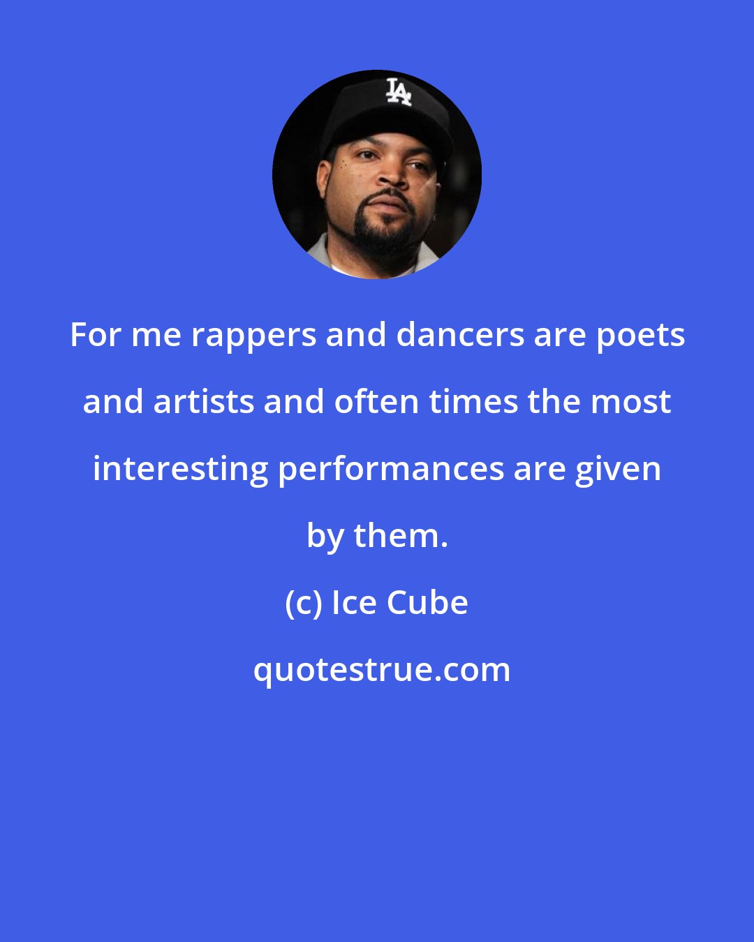 Ice Cube: For me rappers and dancers are poets and artists and often times the most interesting performances are given by them.