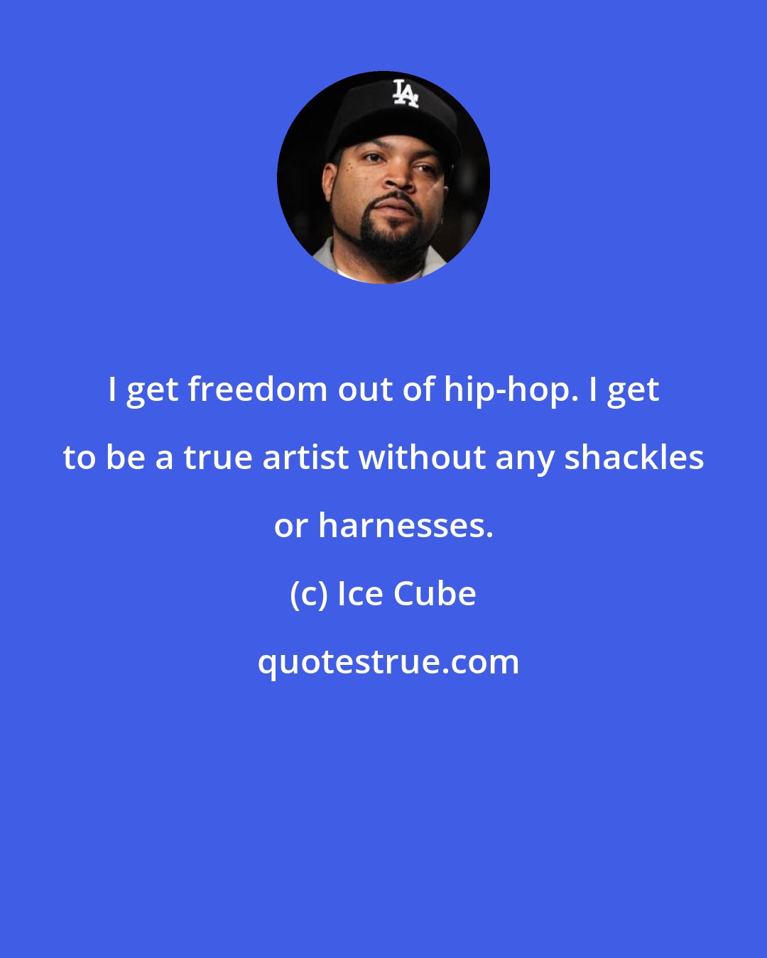 Ice Cube: I get freedom out of hip-hop. I get to be a true artist without any shackles or harnesses.