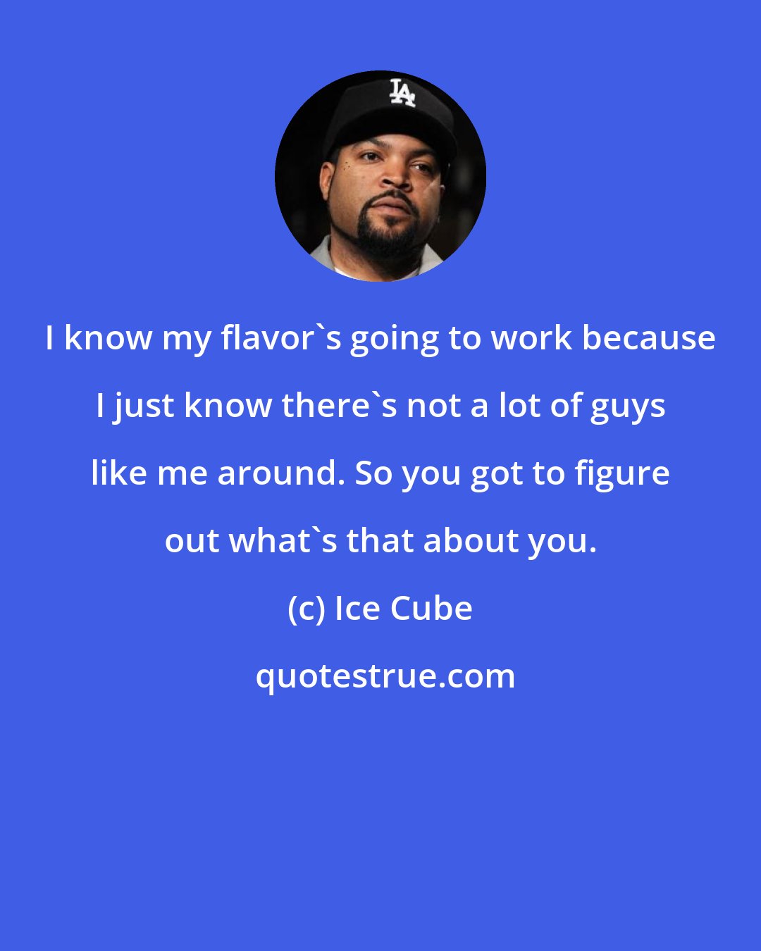 Ice Cube: I know my flavor's going to work because I just know there's not a lot of guys like me around. So you got to figure out what's that about you.