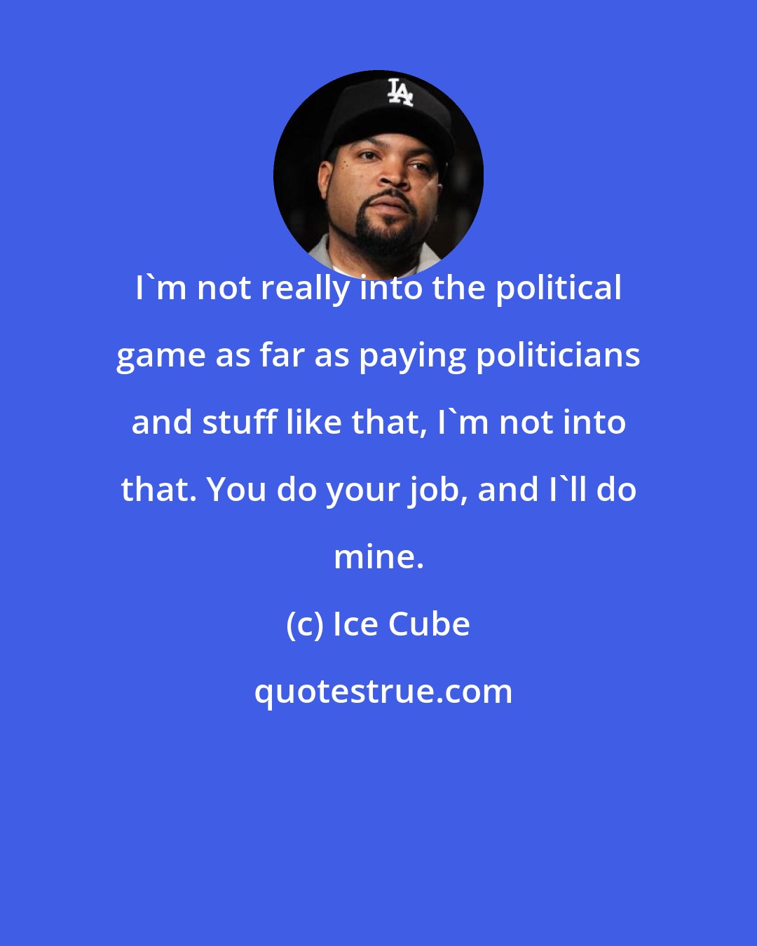 Ice Cube: I'm not really into the political game as far as paying politicians and stuff like that, I'm not into that. You do your job, and I'll do mine.