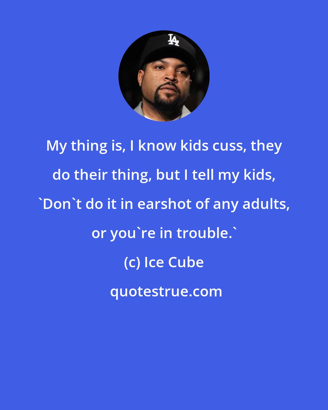 Ice Cube: My thing is, I know kids cuss, they do their thing, but I tell my kids, 'Don't do it in earshot of any adults, or you're in trouble.'