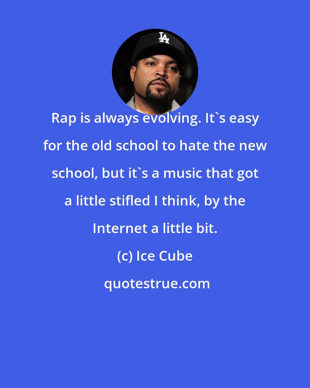 Ice Cube: Rap is always evolving. It's easy for the old school to hate the new school, but it's a music that got a little stifled I think, by the Internet a little bit.