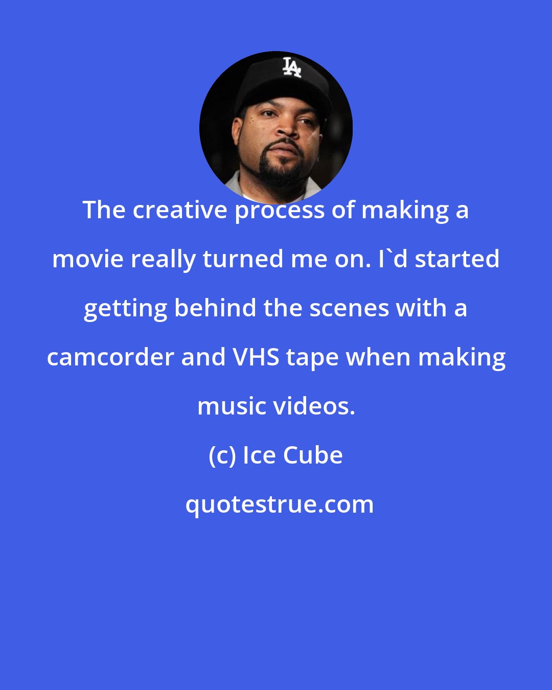 Ice Cube: The creative process of making a movie really turned me on. I'd started getting behind the scenes with a camcorder and VHS tape when making music videos.