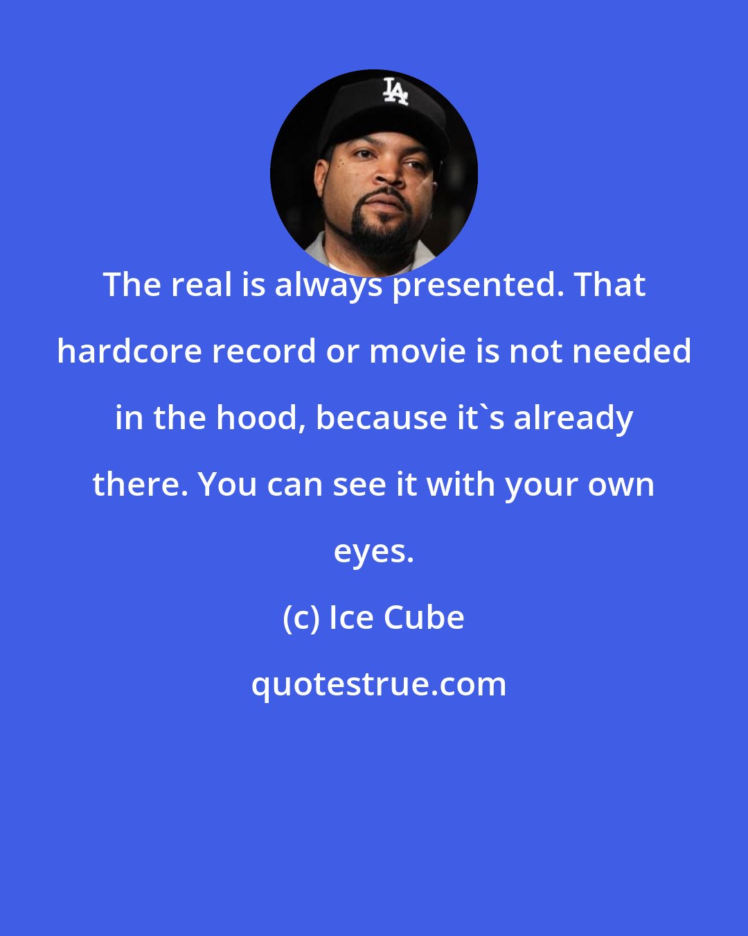 Ice Cube: The real is always presented. That hardcore record or movie is not needed in the hood, because it's already there. You can see it with your own eyes.