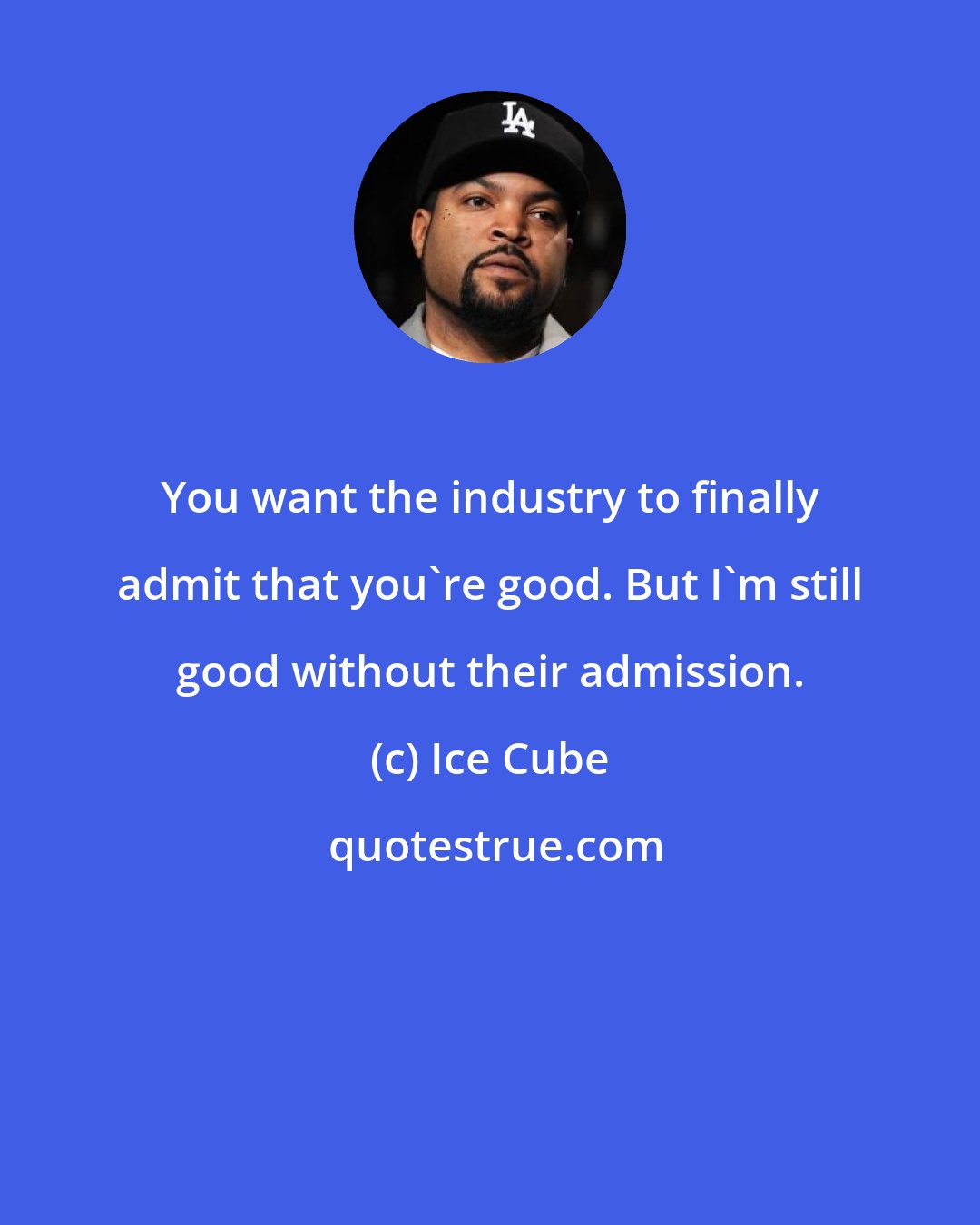 Ice Cube: You want the industry to finally admit that you're good. But I'm still good without their admission.