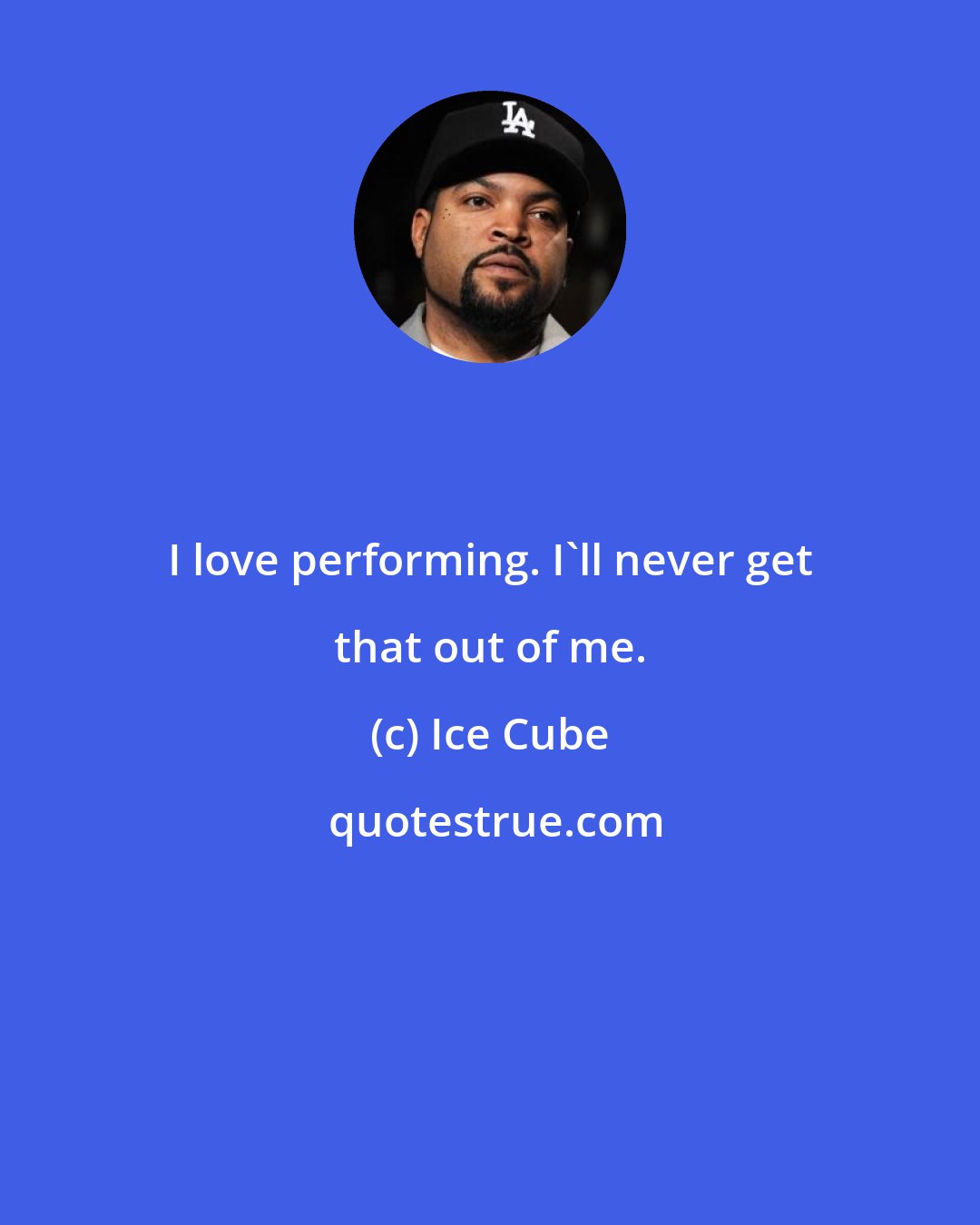Ice Cube: I love performing. I'll never get that out of me.