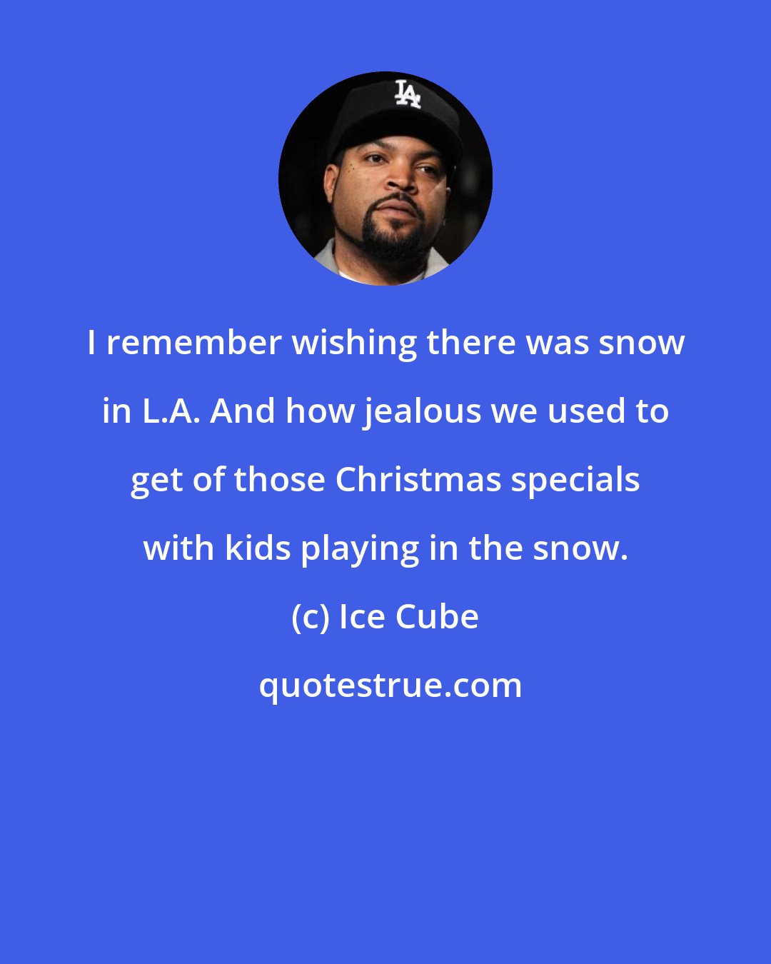 Ice Cube: I remember wishing there was snow in L.A. And how jealous we used to get of those Christmas specials with kids playing in the snow.