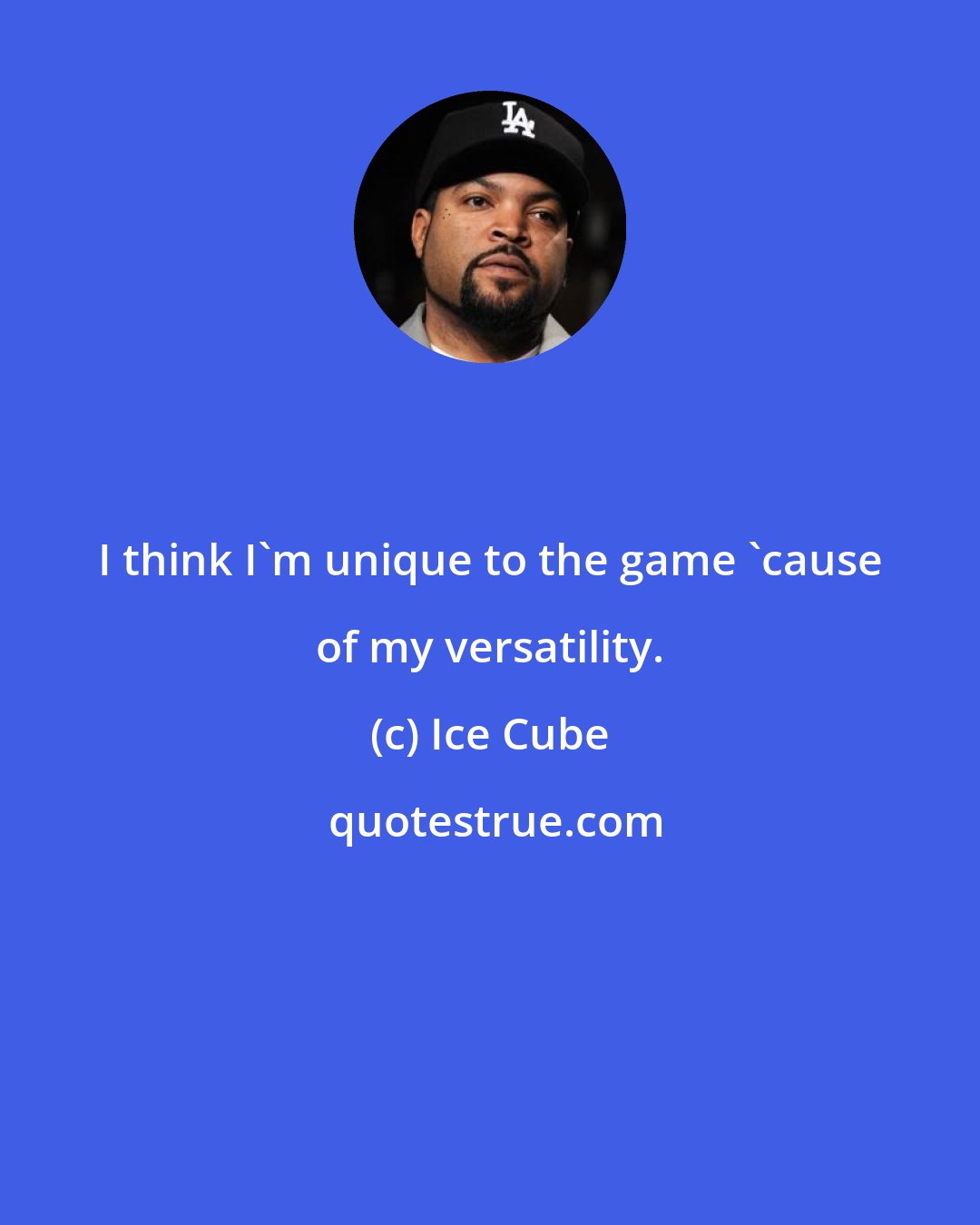 Ice Cube: I think I'm unique to the game 'cause of my versatility.