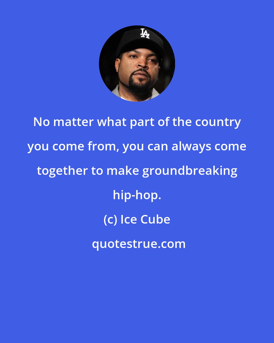 Ice Cube: No matter what part of the country you come from, you can always come together to make groundbreaking hip-hop.