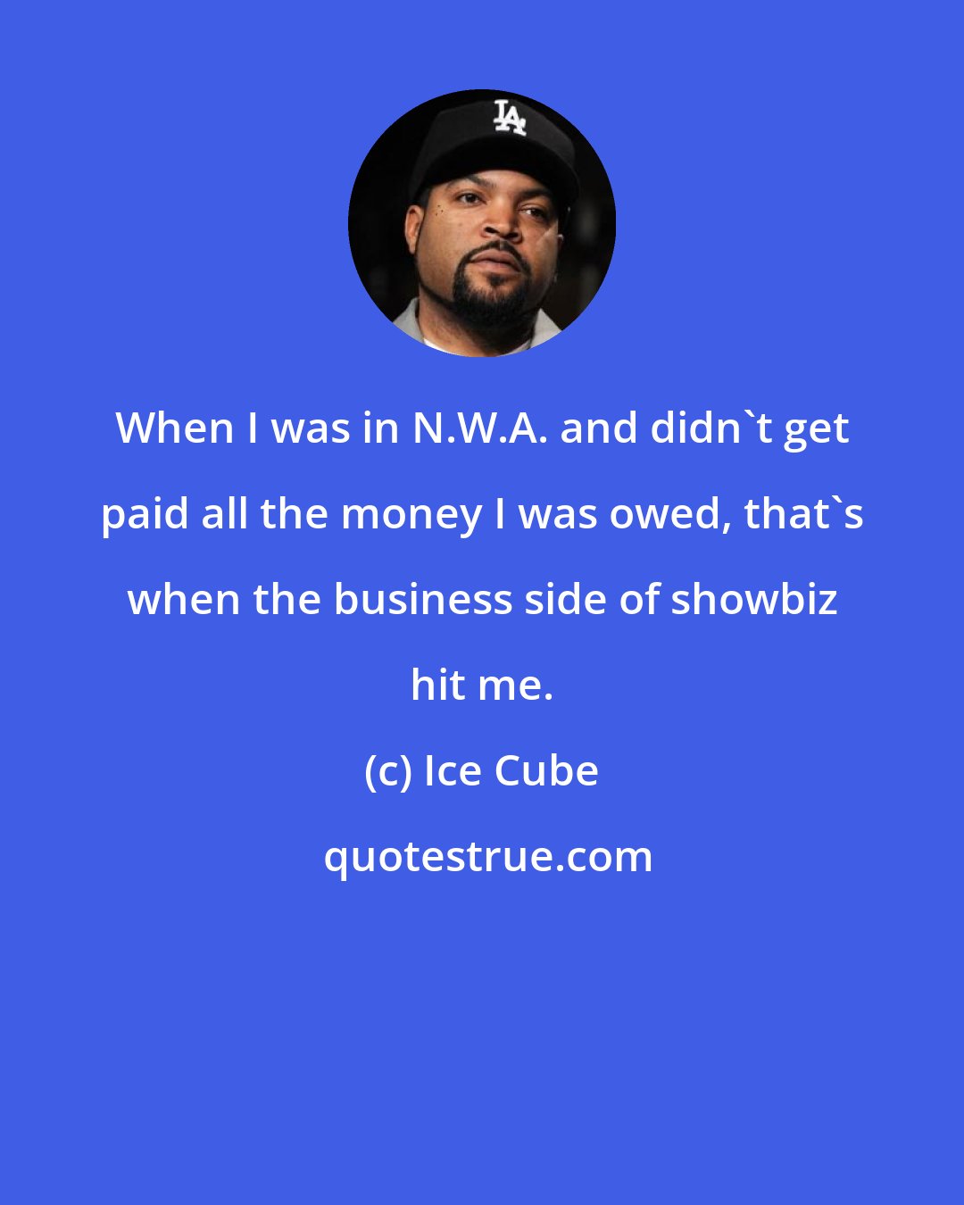 Ice Cube: When I was in N.W.A. and didn't get paid all the money I was owed, that's when the business side of showbiz hit me.