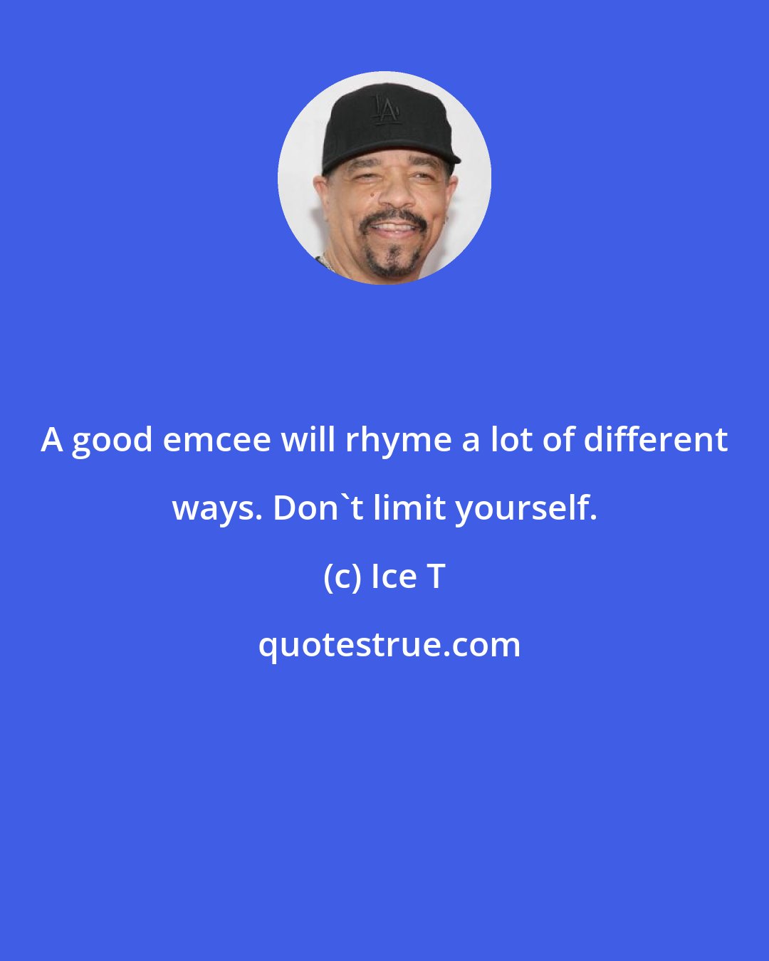 Ice T: A good emcee will rhyme a lot of different ways. Don't limit yourself.