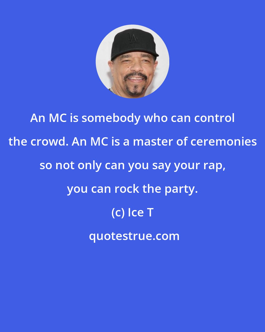 Ice T: An MC is somebody who can control the crowd. An MC is a master of ceremonies so not only can you say your rap, you can rock the party.