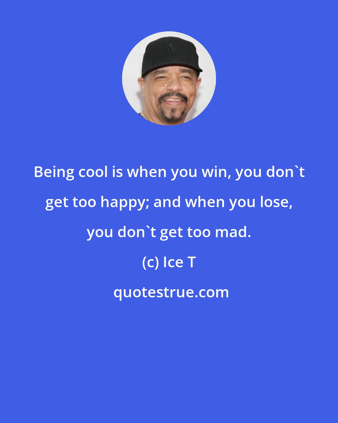 Ice T: Being cool is when you win, you don't get too happy; and when you lose, you don't get too mad.