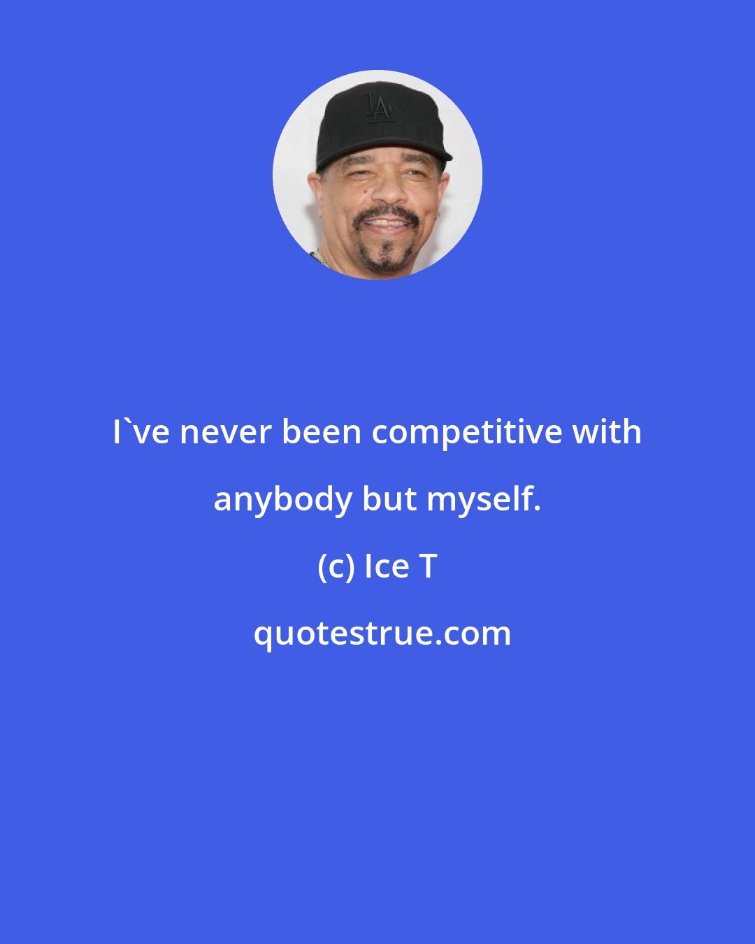 Ice T: I've never been competitive with anybody but myself.
