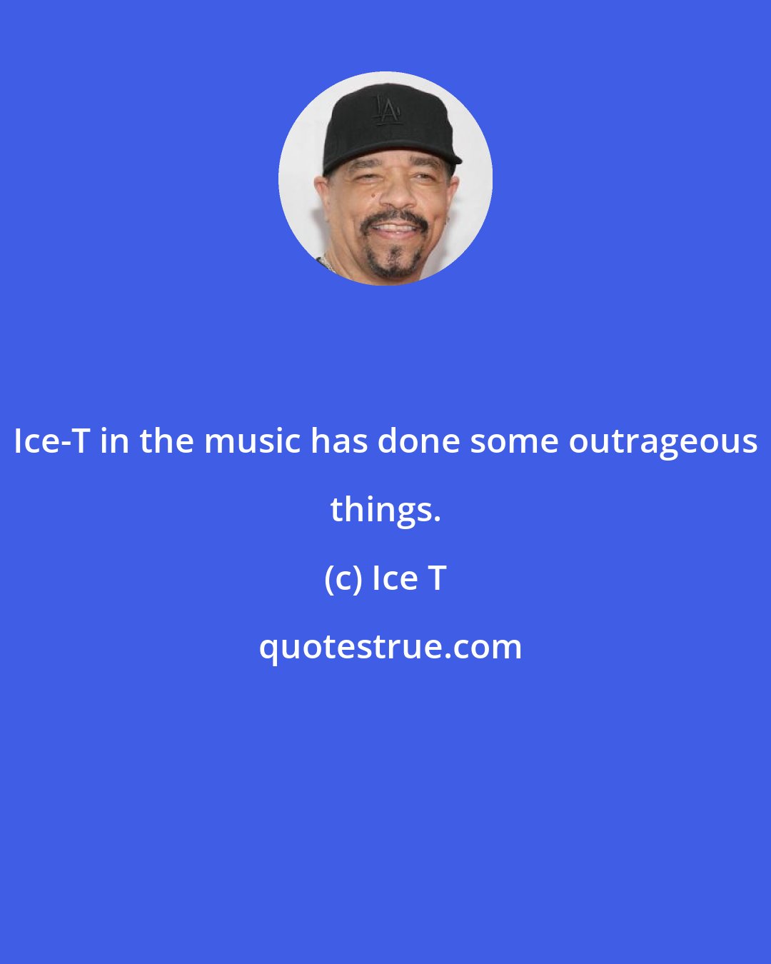 Ice T: Ice-T in the music has done some outrageous things.