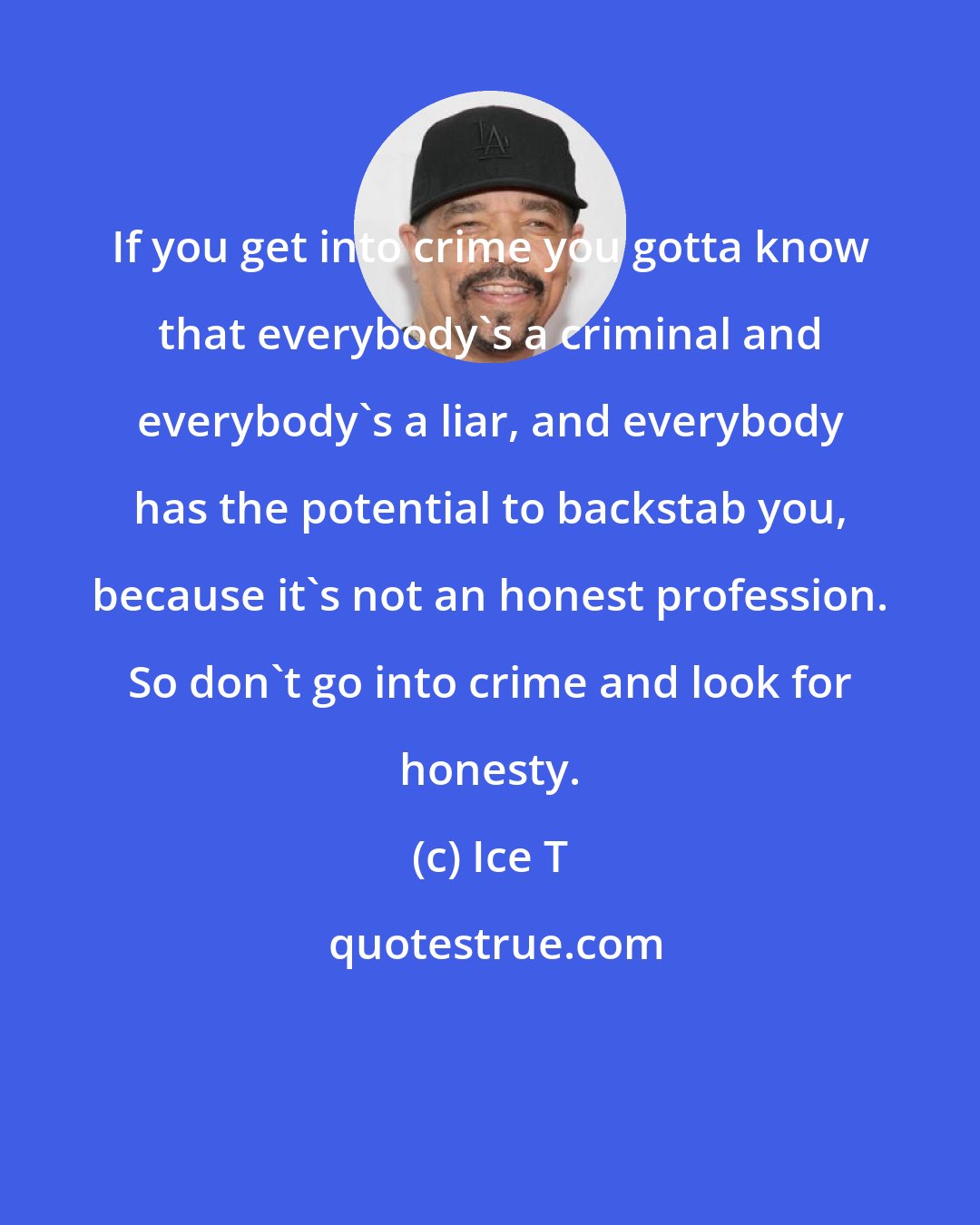 Ice T: If you get into crime you gotta know that everybody's a criminal and everybody's a liar, and everybody has the potential to backstab you, because it's not an honest profession. So don't go into crime and look for honesty.