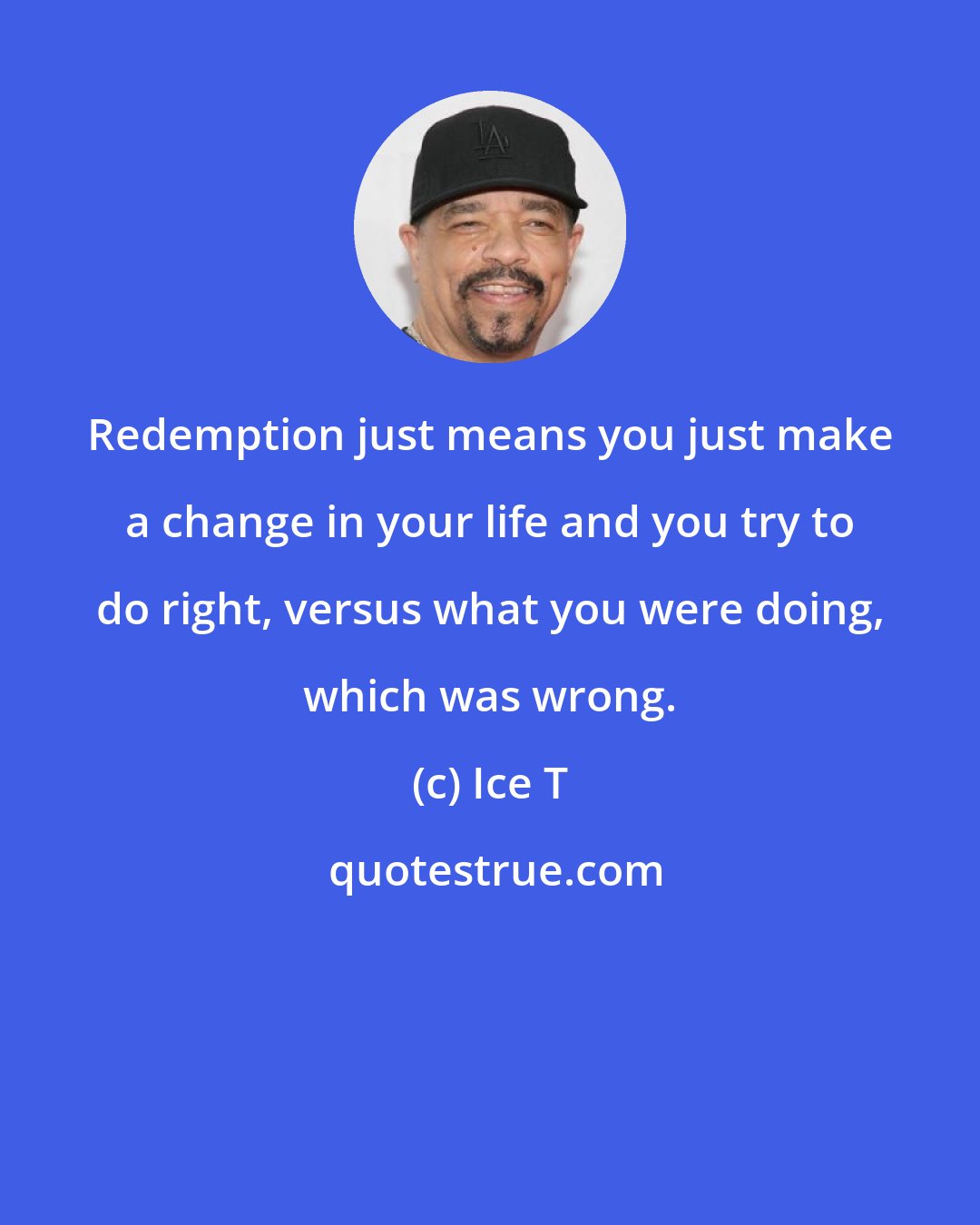 Ice T: Redemption just means you just make a change in your life and you try to do right, versus what you were doing, which was wrong.