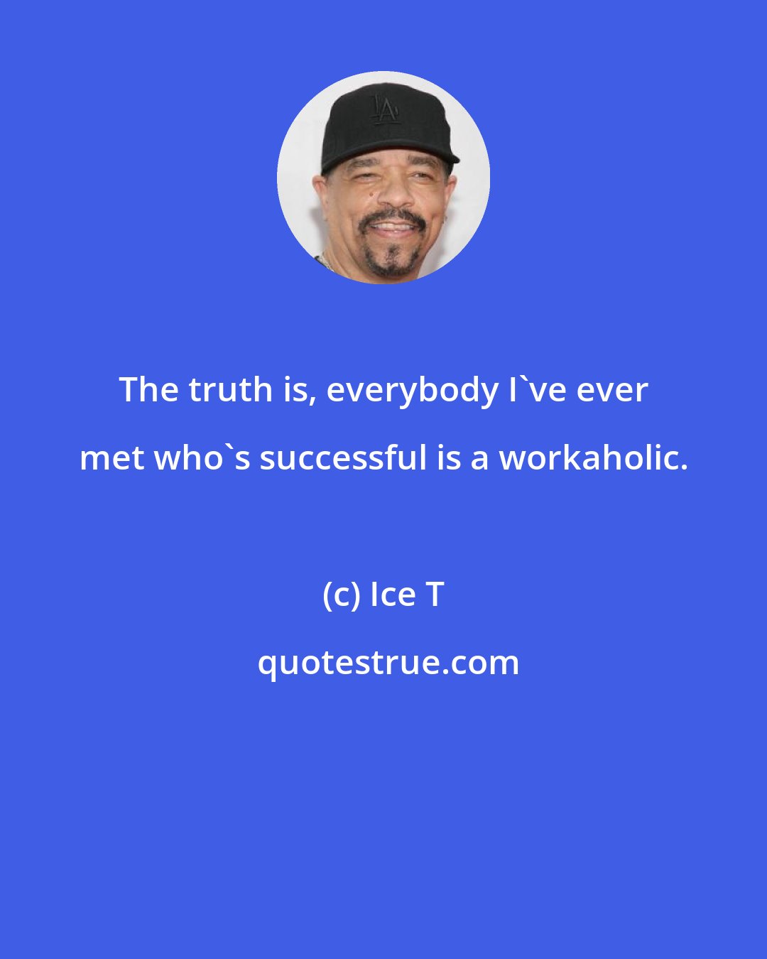 Ice T: The truth is, everybody I've ever met who's successful is a workaholic.