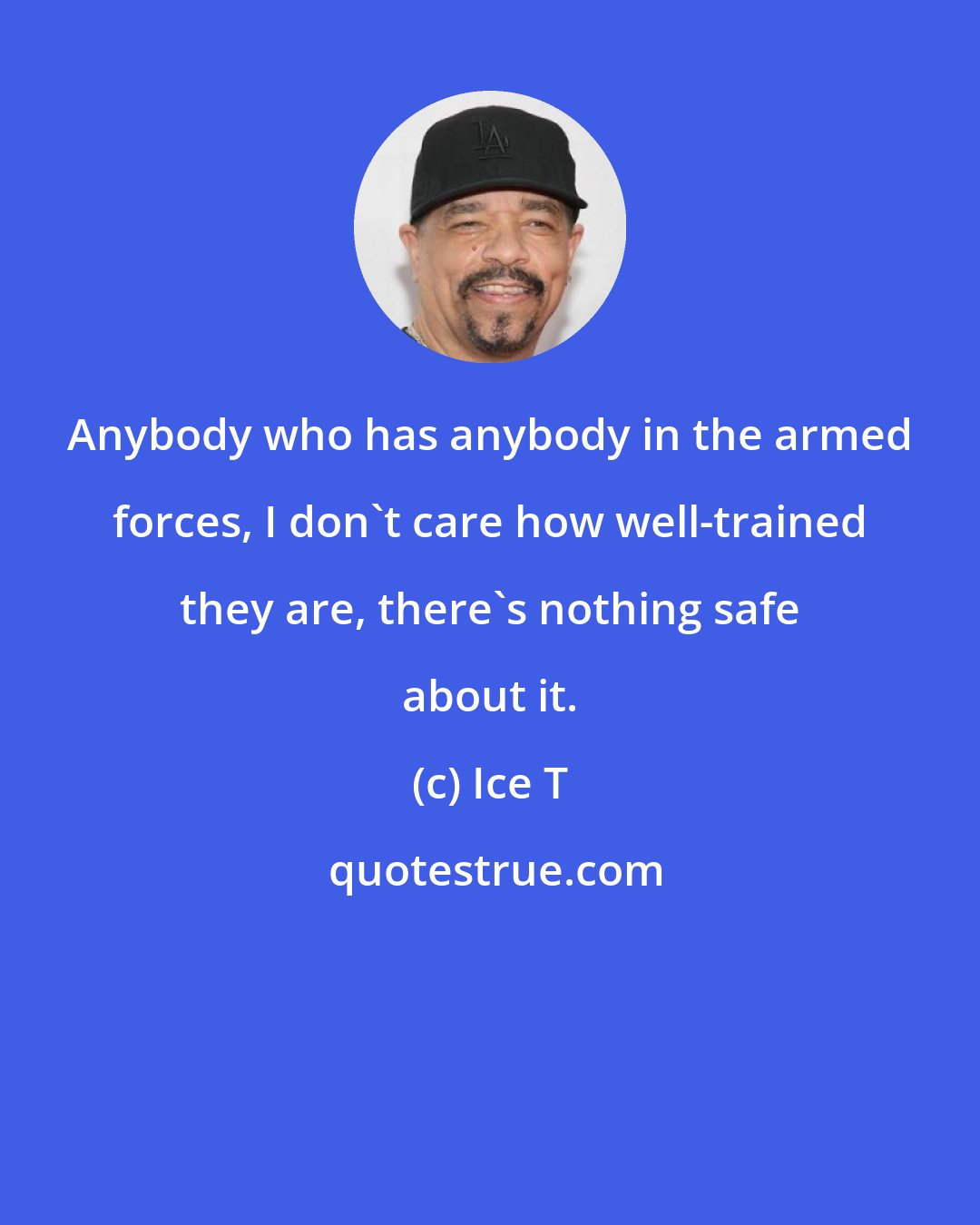 Ice T: Anybody who has anybody in the armed forces, I don't care how well-trained they are, there's nothing safe about it.