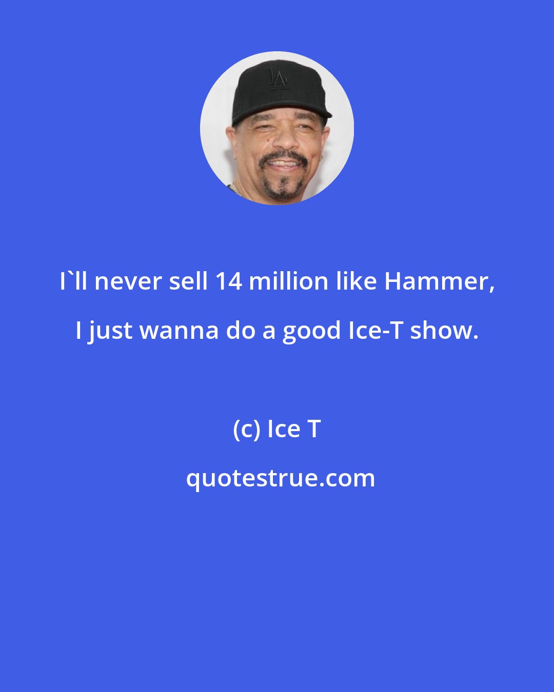 Ice T: I'll never sell 14 million like Hammer, I just wanna do a good Ice-T show.