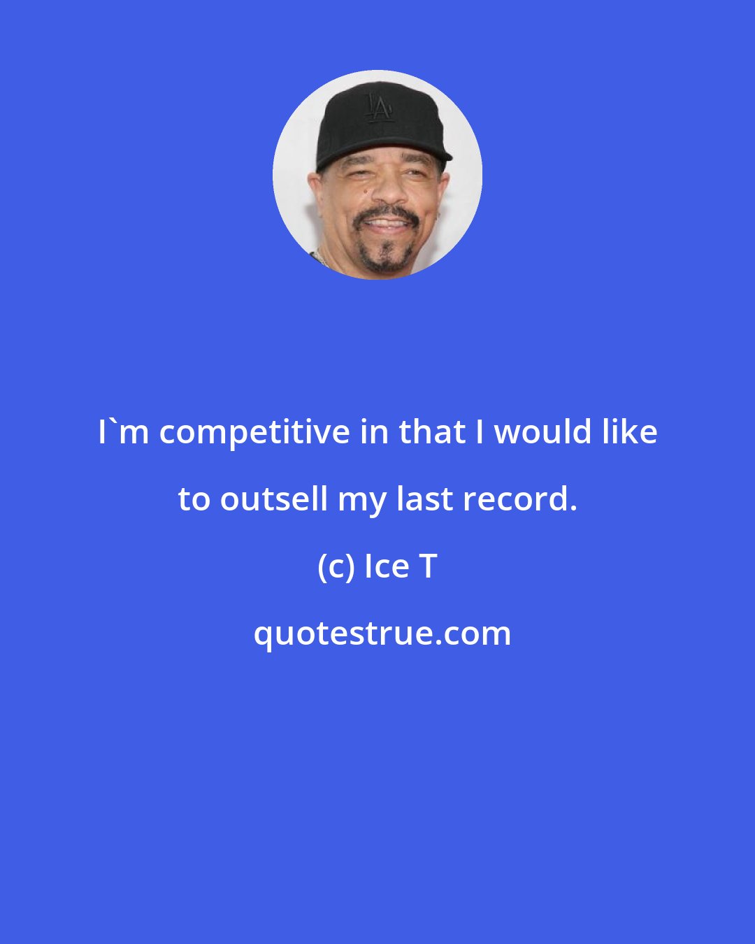 Ice T: I'm competitive in that I would like to outsell my last record.