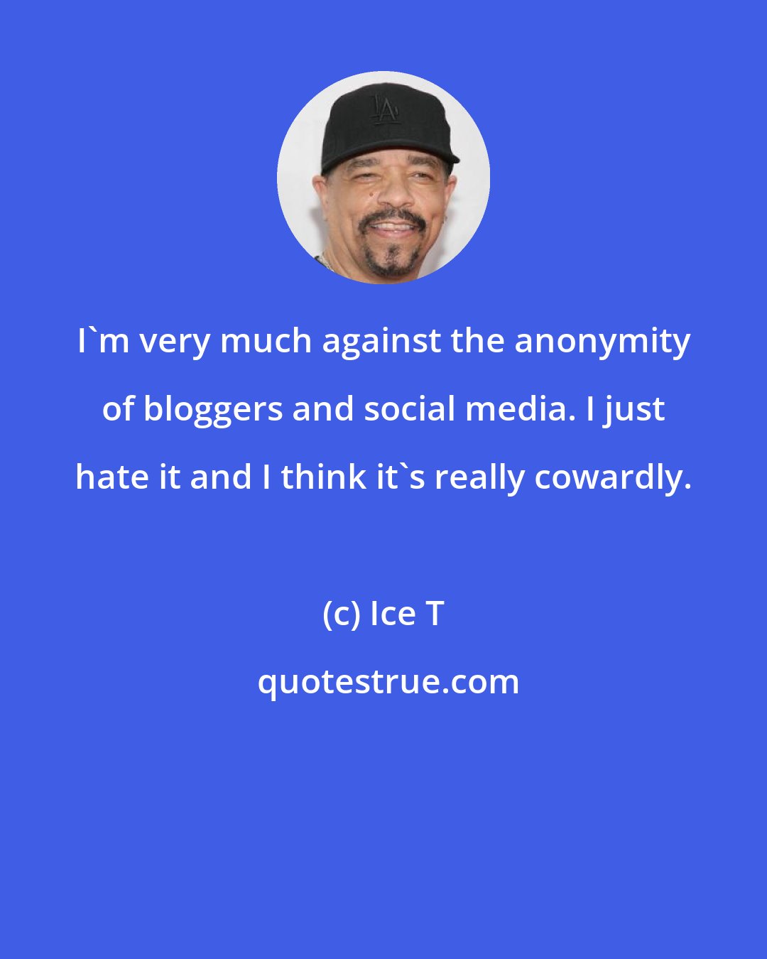 Ice T: I'm very much against the anonymity of bloggers and social media. I just hate it and I think it's really cowardly.