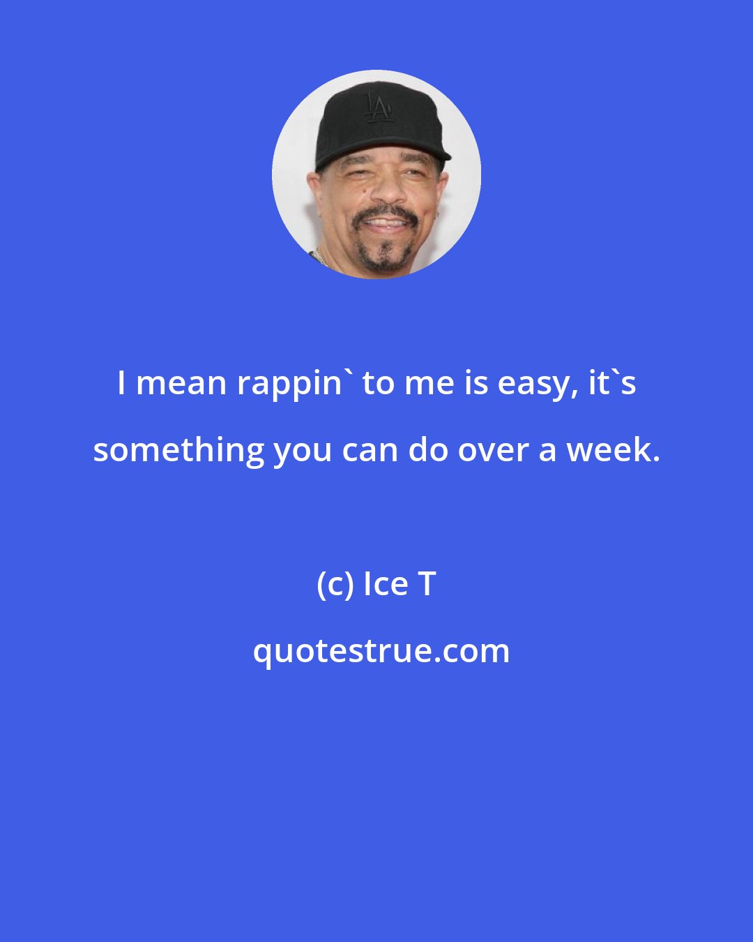 Ice T: I mean rappin' to me is easy, it's something you can do over a week.
