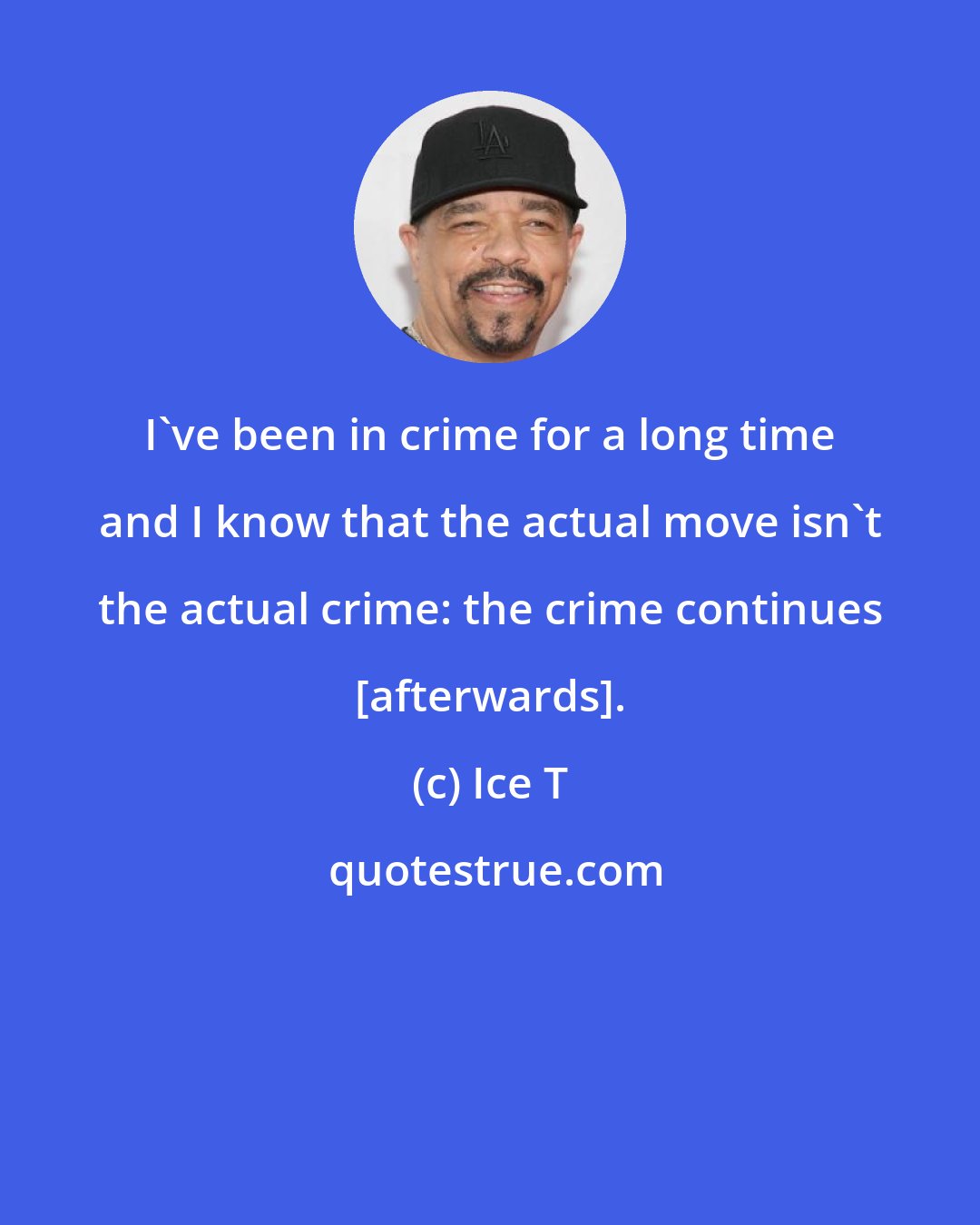 Ice T: I've been in crime for a long time and I know that the actual move isn't the actual crime: the crime continues [afterwards].