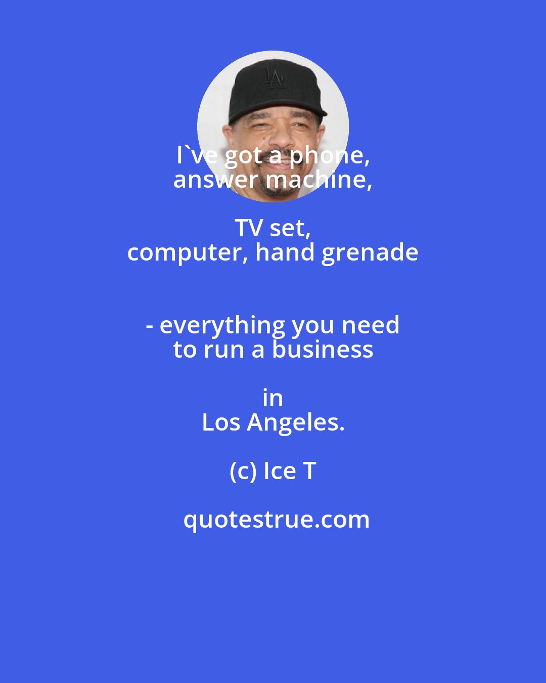 Ice T: I've got a phone, 
 answer machine, TV set, 
 computer, hand grenade 
 - everything you need 
 to run a business in 
 Los Angeles.