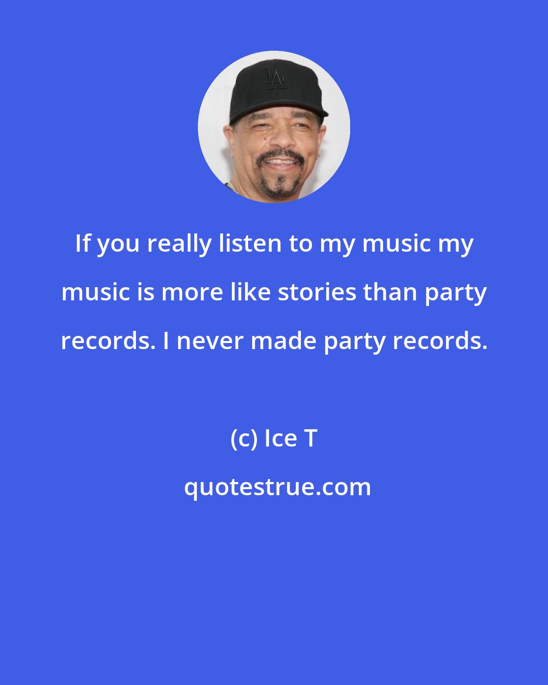 Ice T: If you really listen to my music my music is more like stories than party records. I never made party records.