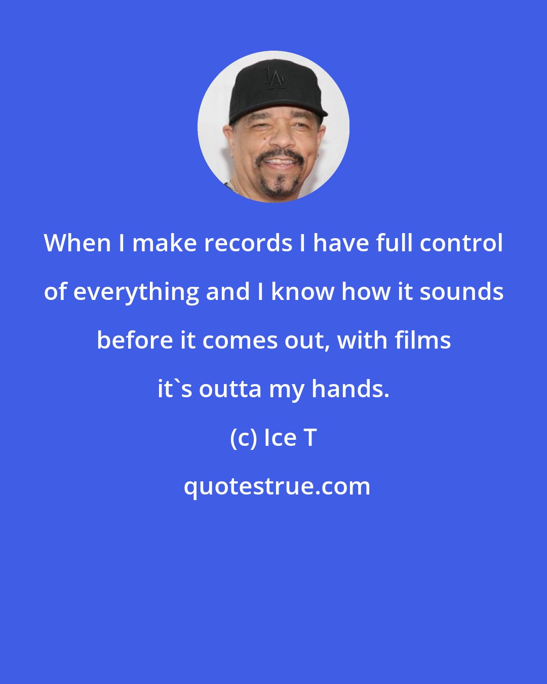 Ice T: When I make records I have full control of everything and I know how it sounds before it comes out, with films it's outta my hands.