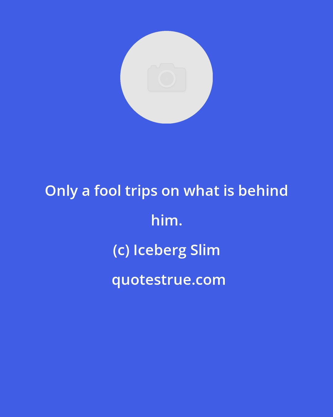 Iceberg Slim: Only a fool trips on what is behind him.