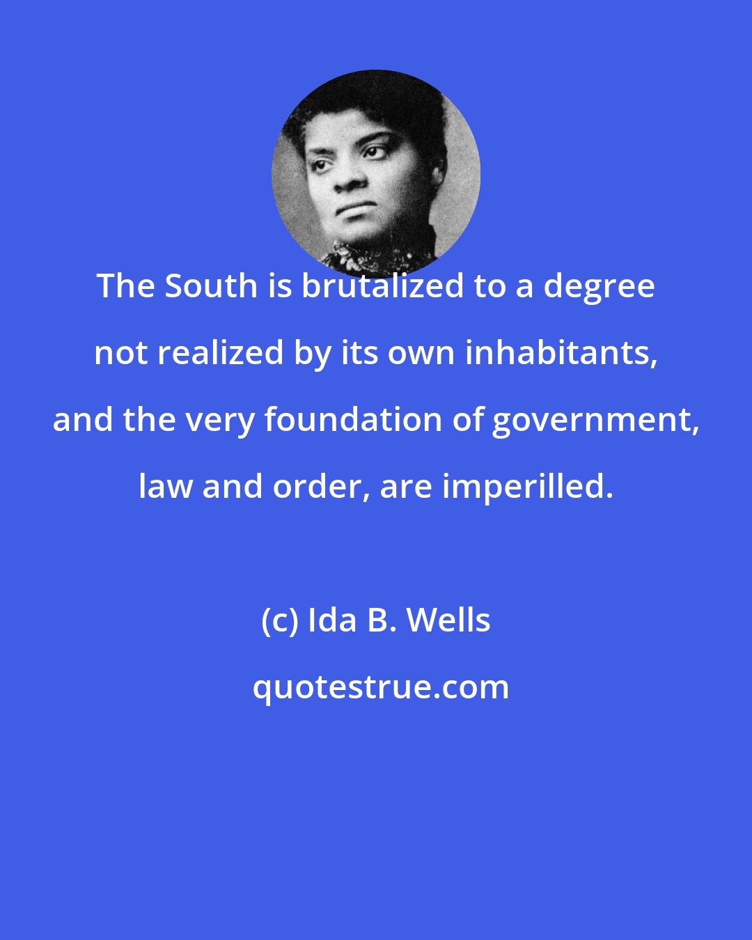 Ida B. Wells: The South is brutalized to a degree not realized by its own inhabitants, and the very foundation of government, law and order, are imperilled.