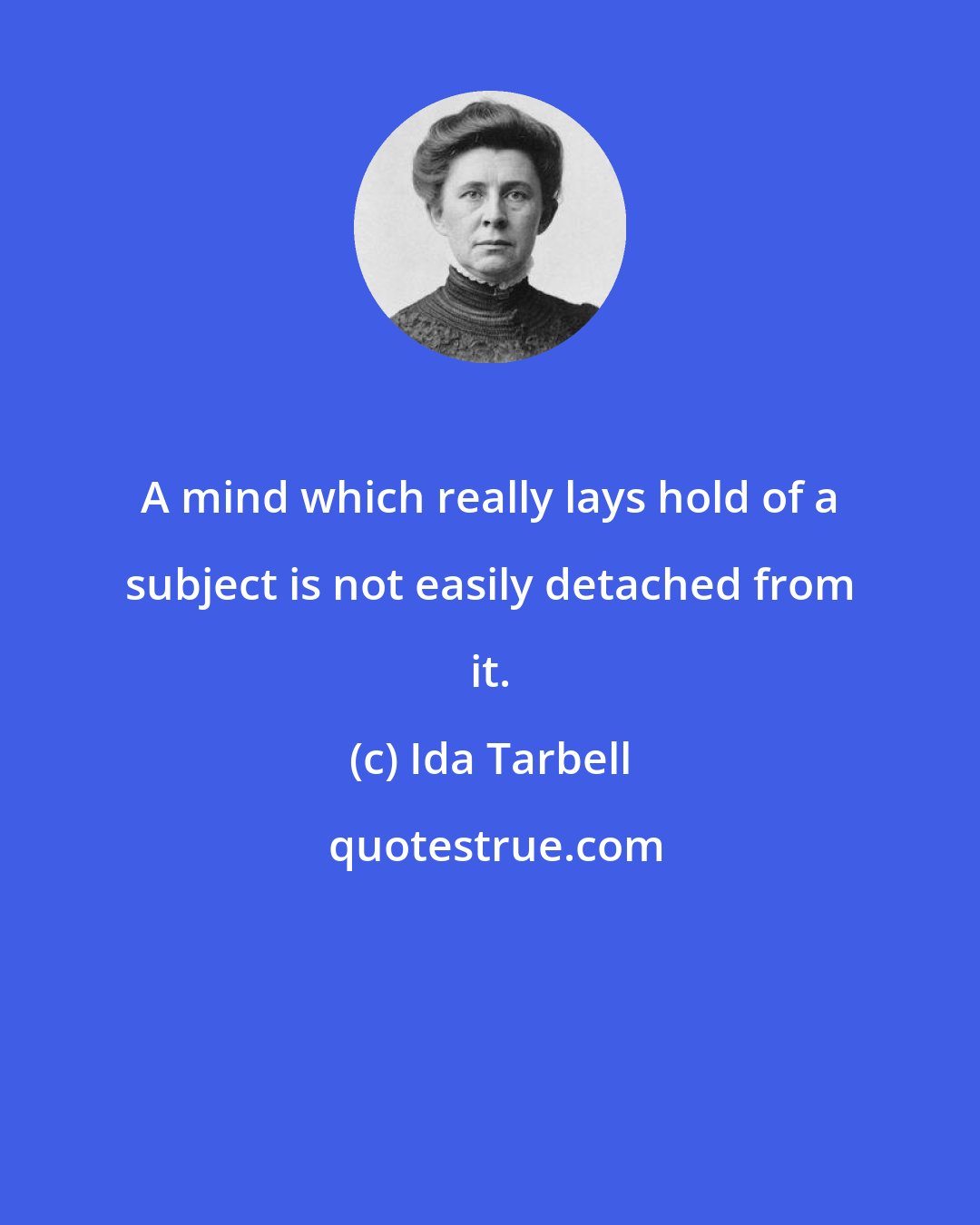 Ida Tarbell: A mind which really lays hold of a subject is not easily detached from it.