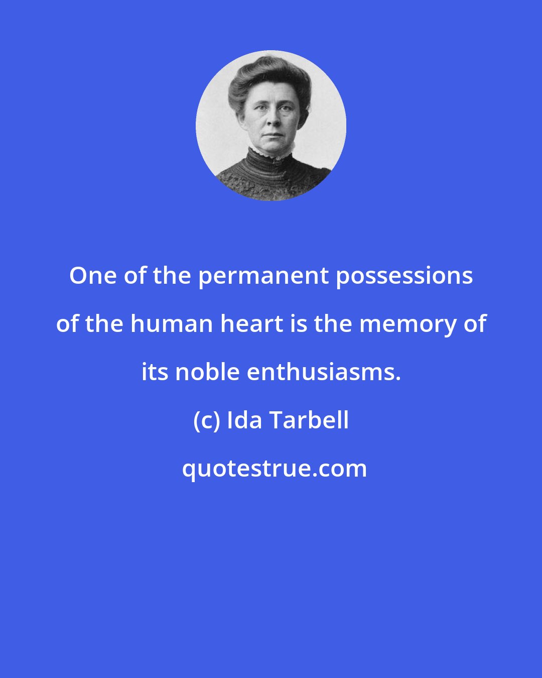 Ida Tarbell: One of the permanent possessions of the human heart is the memory of its noble enthusiasms.