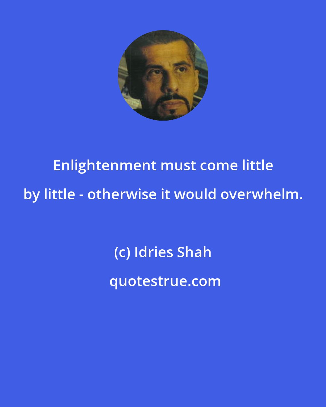 Idries Shah: Enlightenment must come little by little - otherwise it would overwhelm.