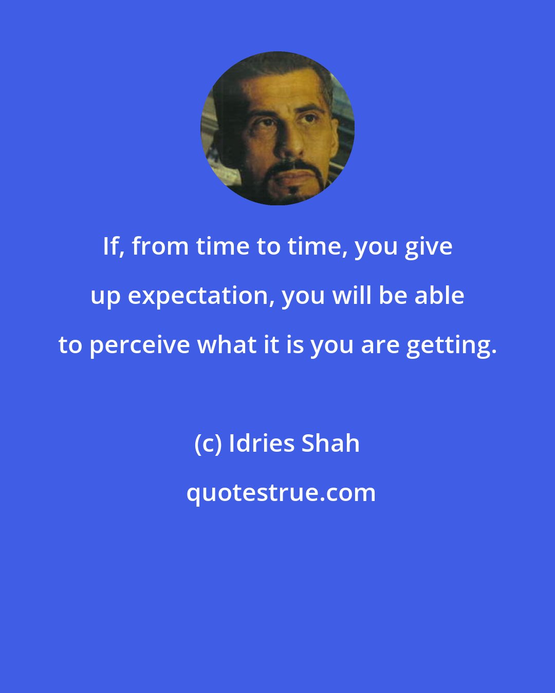 Idries Shah: If, from time to time, you give up expectation, you will be able to perceive what it is you are getting.