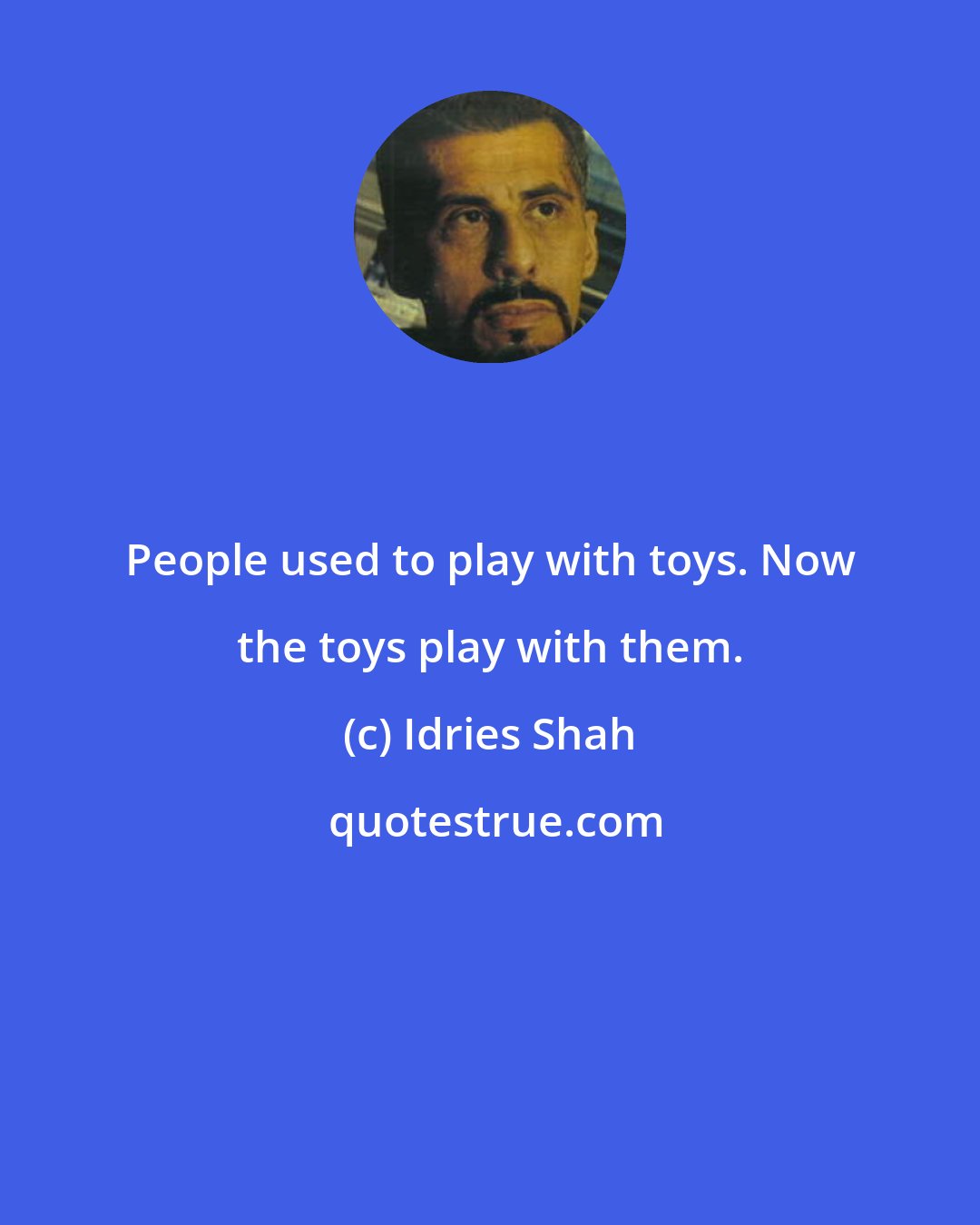 Idries Shah: People used to play with toys. Now the toys play with them.