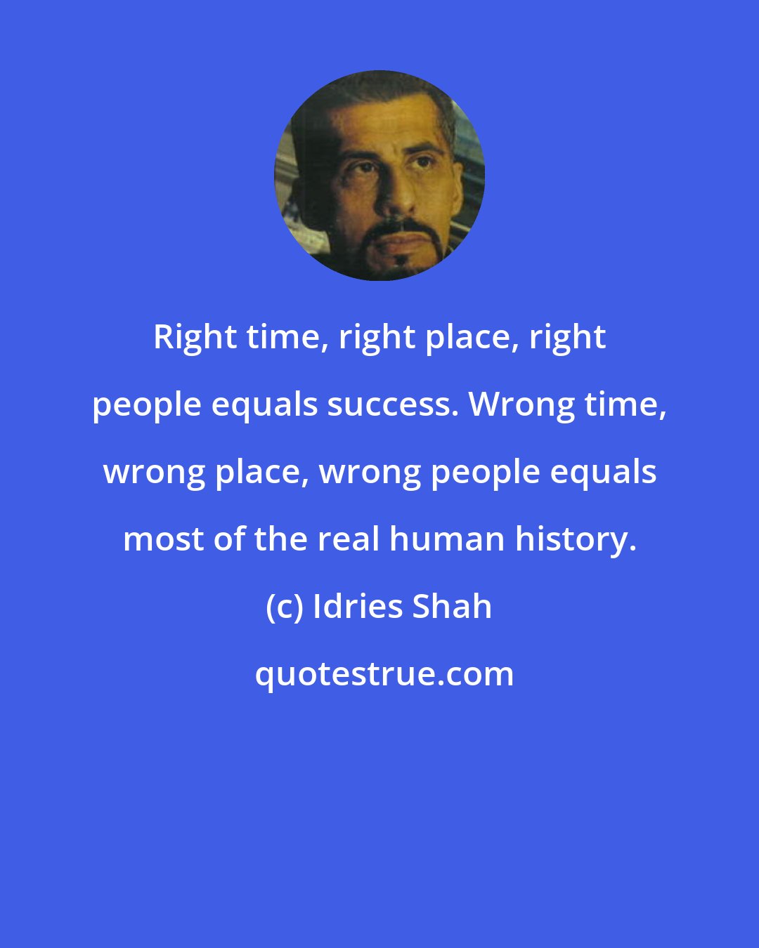 Idries Shah: Right time, right place, right people equals success. Wrong time, wrong place, wrong people equals most of the real human history.