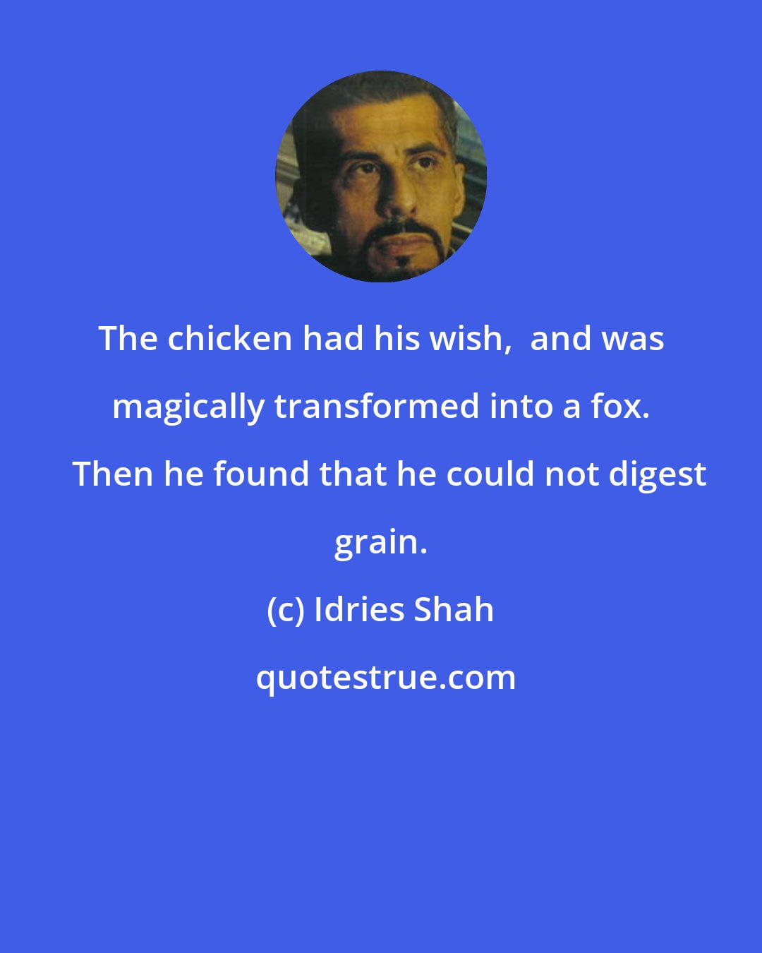 Idries Shah: The chicken had his wish,  and was magically transformed into a fox.   Then he found that he could not digest grain.