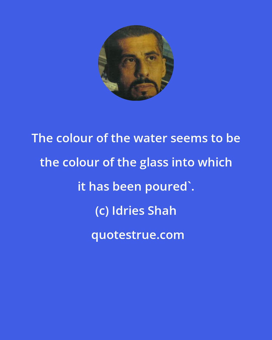 Idries Shah: The colour of the water seems to be the colour of the glass into which it has been poured'.