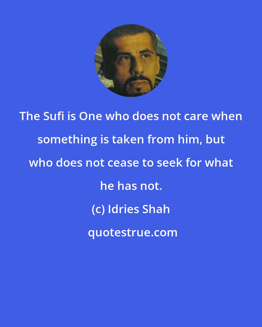 Idries Shah: The Sufi is One who does not care when something is taken from him, but who does not cease to seek for what he has not.