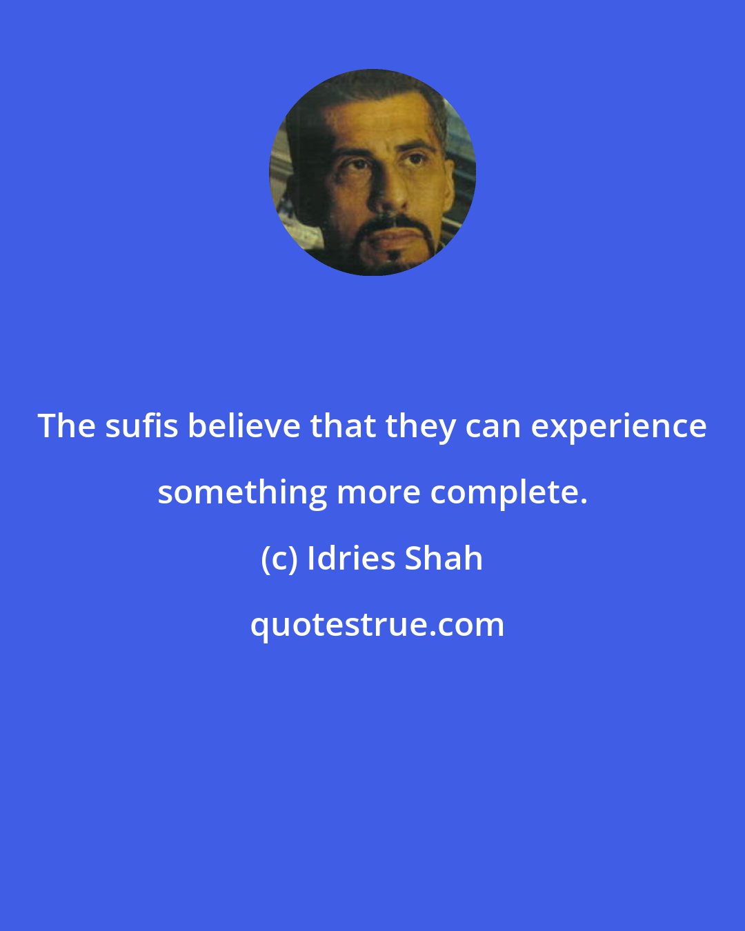 Idries Shah: The sufis believe that they can experience something more complete.