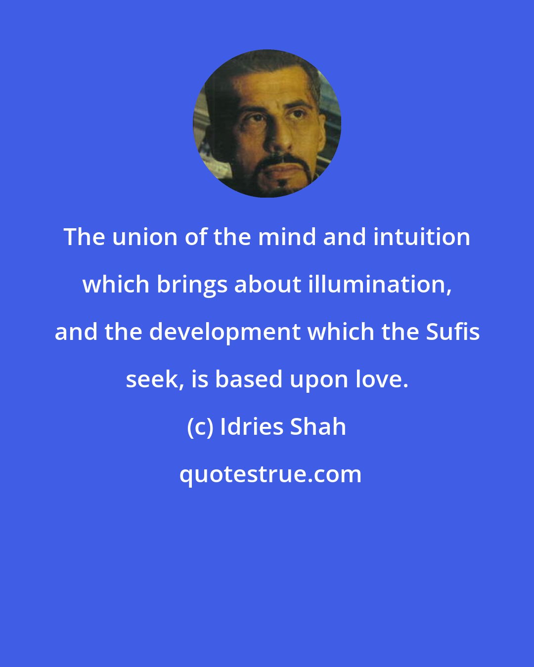 Idries Shah: The union of the mind and intuition which brings about illumination, and the development which the Sufis seek, is based upon love.